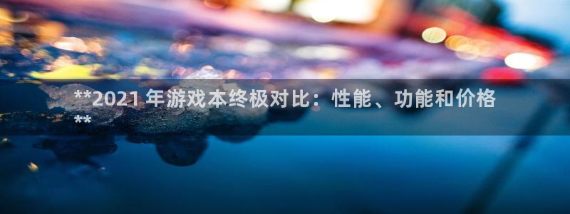 蓝狮防水的质量怎么样：**2021 年游戏本终极对比：性能、功能和价格
**