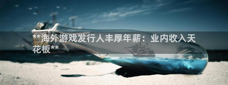 蓝狮在线注册方法是什么意思：**海外游戏发行人丰厚年薪：业内收入天
花板**