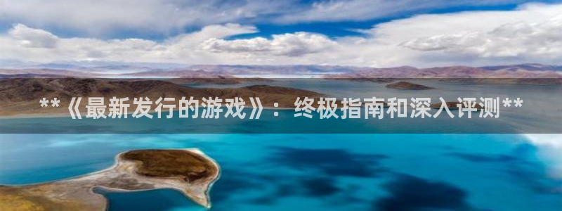 蓝狮怪兽：**《最新发行的游戏》：终极指南和深入评测**