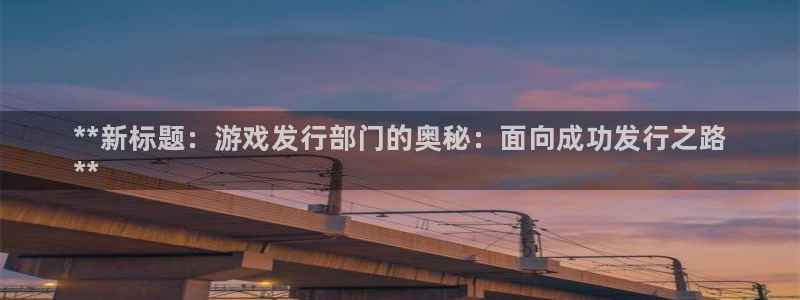 蓝狮子图片高清图片：**新标题：游戏发行部门的奥秘：面向成功发行之路
**