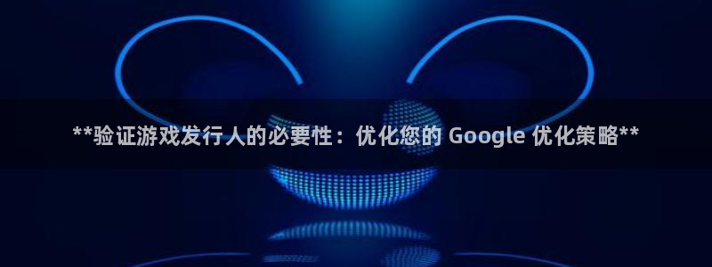 蓝狮商标：**验证游戏发行人的必要性：优化您的 Google 优化策略**