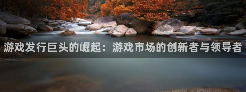 蓝狮集团品牌策划机构：游戏发行巨头的崛起：游戏市场的创新者与领导者