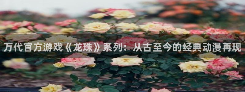 蓝狮在线的奇趣腾讯是真的吗：万代官方游戏《龙珠》系列：从古至今的经典动漫再现