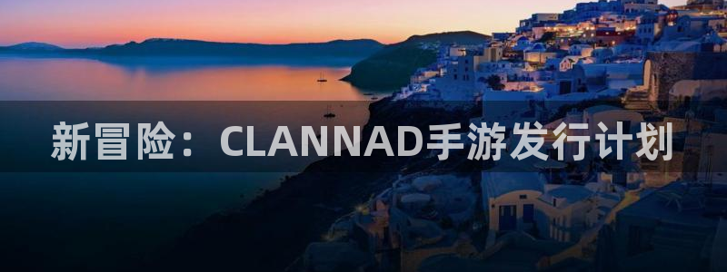 蓝狮科技有限公司：新冒险：CLANNAD手游发行计划