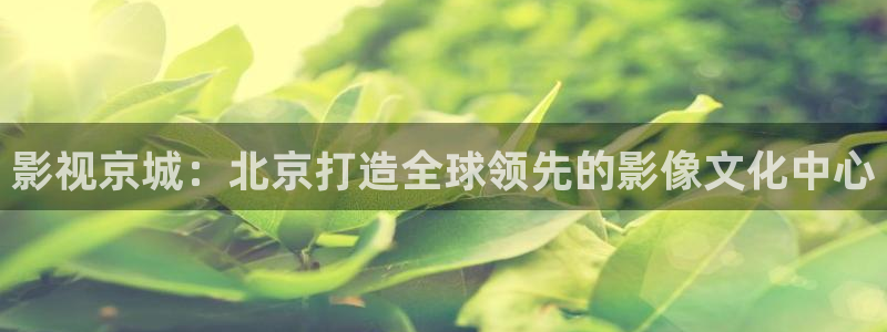 三米影视下载安卓：影视京城：北京打造全球领先的影像文化中心