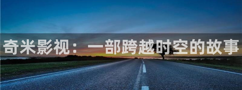 三米影视电视剧在线观看：奇米影视：一部跨越时空的故事
