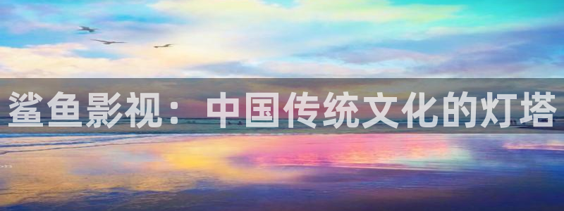 三米影视电视剧免费观看：鲨鱼影视：中国传统文化的灯塔